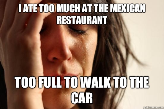 I ate too much at the Mexican restaurant Too full to walk to the car  First World Problems