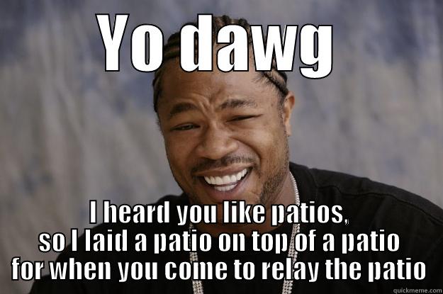 Patio shenanigans - YO DAWG I HEARD YOU LIKE PATIOS, SO I LAID A PATIO ON TOP OF A PATIO FOR WHEN YOU COME TO RELAY THE PATIO Xzibit meme