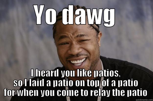 YO DAWG I HEARD YOU LIKE PATIOS, SO I LAID A PATIO ON TOP OF A PATIO FOR WHEN YOU COME TO RELAY THE PATIO Xzibit meme