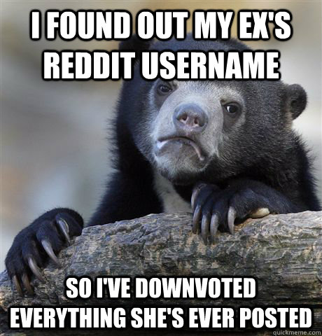 I FOUND OUT MY EX'S REDDIT USERNAME SO I'VE DOWNVOTED EVERYTHING SHE'S EVER POSTED  Confession Bear