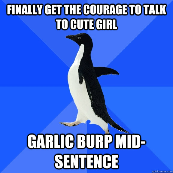finally get the courage to talk to cute girl garlic burp mid-sentence  Socially Awkward Penguin