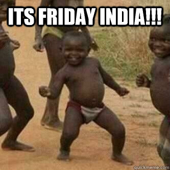 Its friday INDIA!!!   Its friday niggas