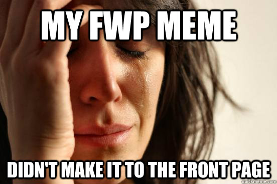 My FWp meme didn't make it to the front page  First World Problems