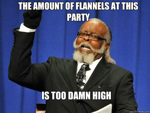 The amount of flannels at this party  IS TOO DAMN HIGH - The amount of flannels at this party  IS TOO DAMN HIGH  the rent is to dam high