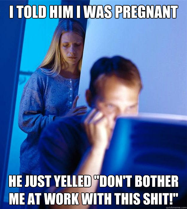 i told him i was pregnant he just yelled 