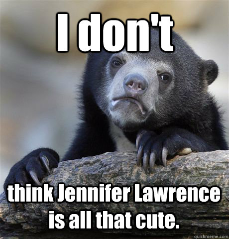 I don't think Jennifer Lawrence is all that cute.  Confession Bear