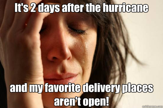 It's 2 days after the hurricane and my favorite delivery places aren't open!  First World Problems
