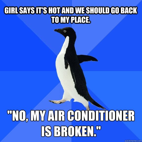 Girl says it's hot and we should go back to my place. 