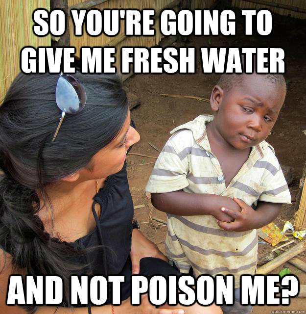 so you're going to give me fresh water and not poison me?  Skeptical Third World Baby