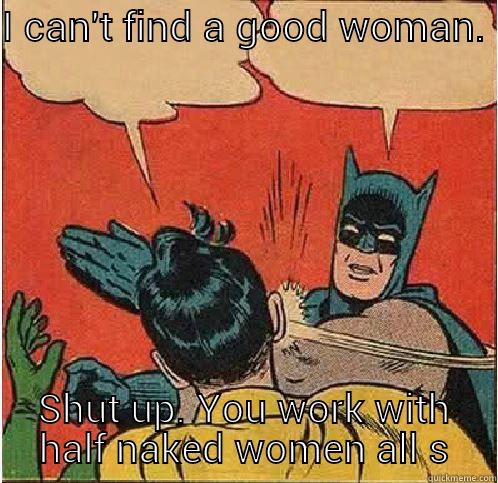 You work with strippers  - I CAN'T FIND A GOOD WOMAN.  SHUT UP. YOU WORK WITH HALF NAKED WOMEN ALL Batman Slapping Robin