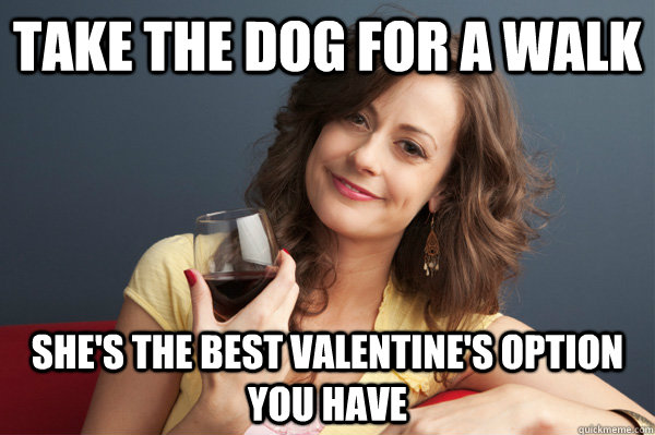 Take the dog for a walk She's the best Valentine's option you have  Forever Resentful Mother