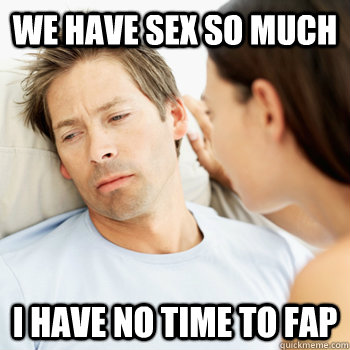 We have sex so much i have no time to fap  Fortunate Boyfriend Problems