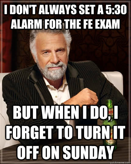 I don't always set a 5:30 alarm for the FE exam but when I do, I forget to turn it off on sunday  The Most Interesting Man In The World