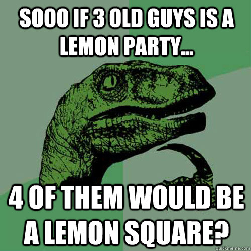 Sooo if 3 old guys is a lemon party... 4 of them would be a lemon square? - Sooo if 3 old guys is a lemon party... 4 of them would be a lemon square?  Philosoraptor