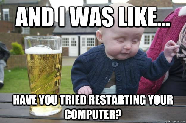 and I was like... have you tried restarting your computer? - and I was like... have you tried restarting your computer?  Misc