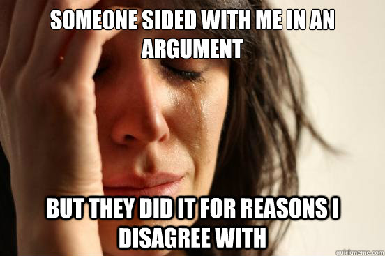 Someone sided with me in an argument but they did it for reasons I disagree with  First World Problems