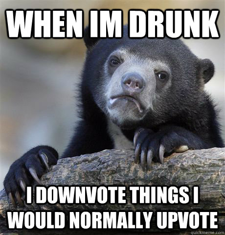 When im drunk i downvote things i would normally upvote  Confession Bear