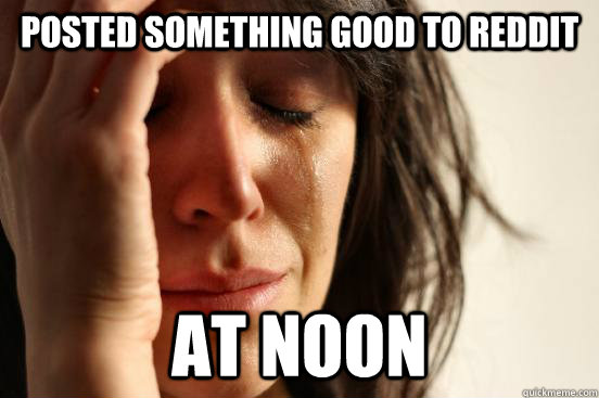 Posted something good to reddit At noon  First World Problems