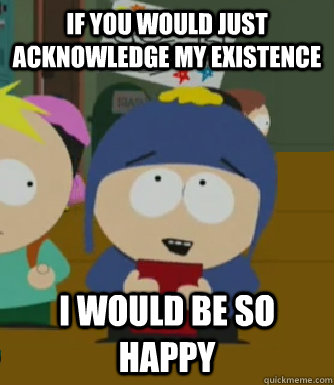If you would just acknowledge my existence I would be so happy  Craig - I would be so happy