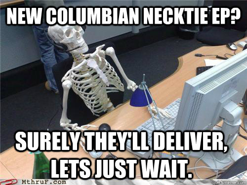 New Columbian Necktie EP? Surely they'll deliver, lets just wait.  Waiting skeleton