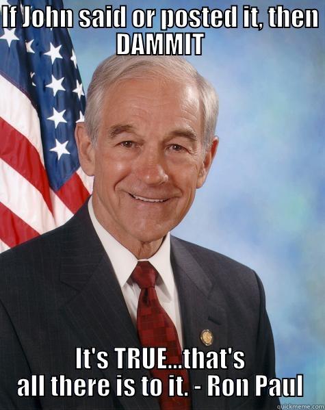 IF JOHN SAID OR POSTED IT, THEN DAMMIT IT'S TRUE...THAT'S ALL THERE IS TO IT. - RON PAUL Ron Paul