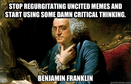 Stop regurgitating uncited memes and start using some damn critical thinking. Benjamin Franklin  - Stop regurgitating uncited memes and start using some damn critical thinking. Benjamin Franklin   Ben Franklin