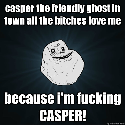 casper the friendly ghost in town all the bitches love me because i'm fucking CASPER!  Forever Alone
