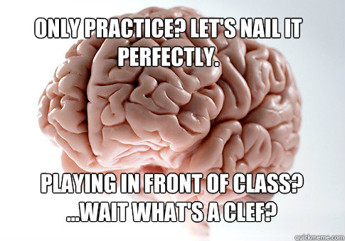 Only practice? LEt's nail it perfectly. Playing in front of class? ...wait What's a clef?  - Only practice? LEt's nail it perfectly. Playing in front of class? ...wait What's a clef?   Scumbag Brain