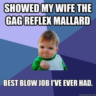 Showed my wife the gag reflex mallard Best blow job I've ever had.  Success Kid