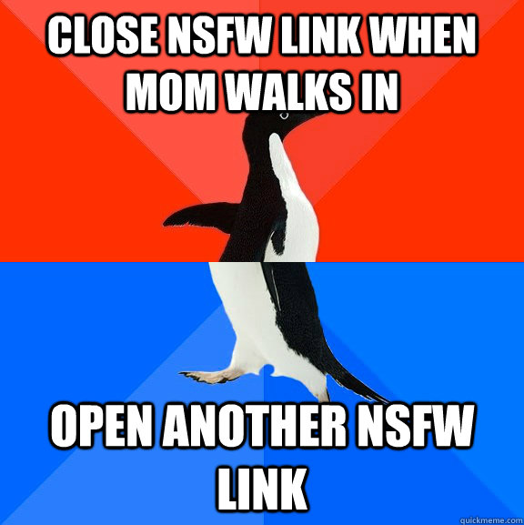 Close NSFW Link when mom walks in Open another NSFW link  Socially Awesome Awkward Penguin