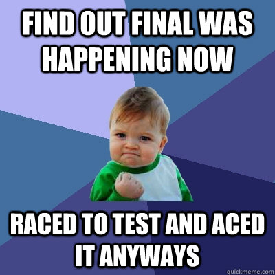 Find out final was happening now raced to test and aced it anyways  Success Kid