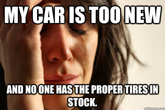 My car is too new and no one has the proper tires in stock.  First World Problems