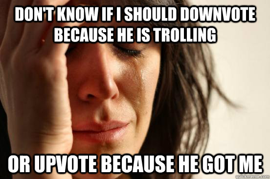 Don't know if I should downvote because he is trolling or upvote because he got me  - Don't know if I should downvote because he is trolling or upvote because he got me   First World Problems