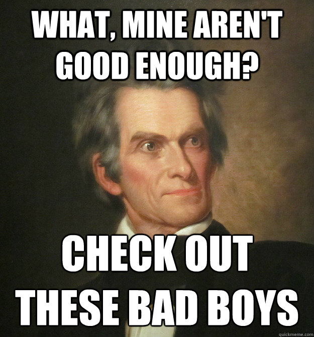 what, mine aren't good enough? check out these bad boys - what, mine aren't good enough? check out these bad boys  John C. Calhoun