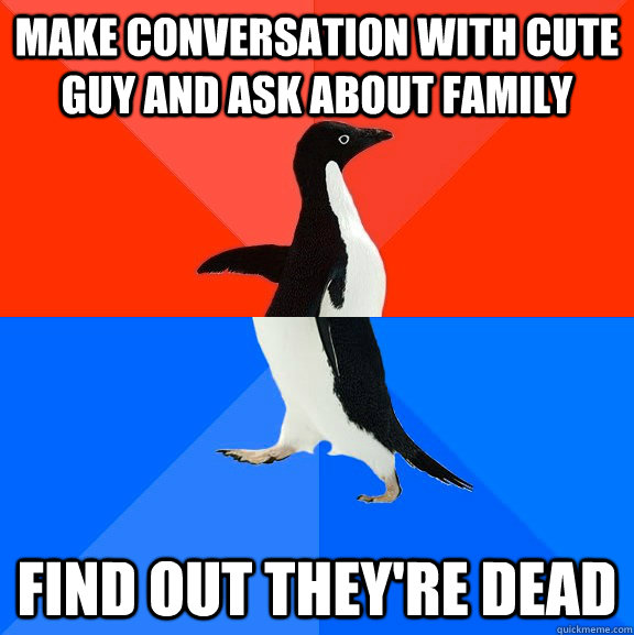 Make conversation with cute guy and ask about family Find out they're dead  Socially Awesome Awkward Penguin