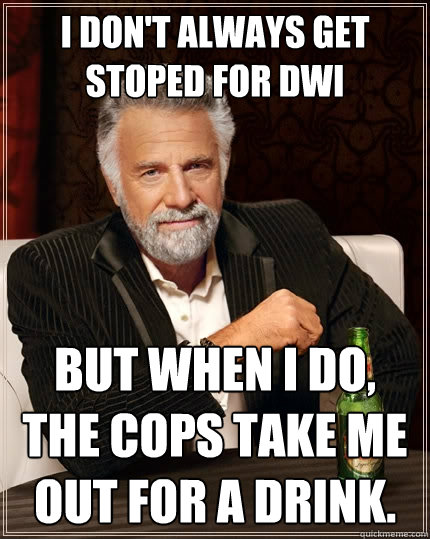 I don't always get stoped for DWI but when I do, the cops take me out for a drink.  The Most Interesting Man In The World