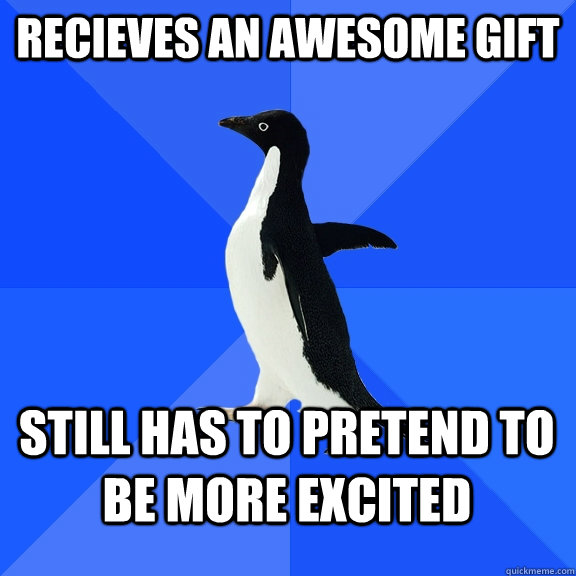 RECIEVES AN AWESOME GIFT Still has to pretend to be more excited  Socially Awkward Penguin