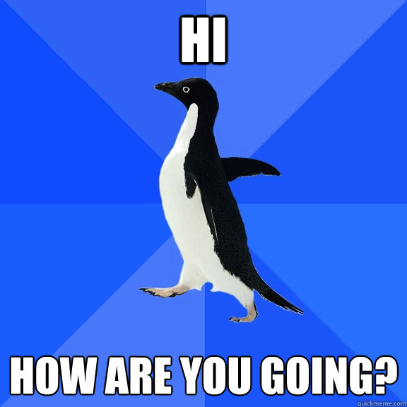 Hi How are you going?
  Socially Awkward Penguin