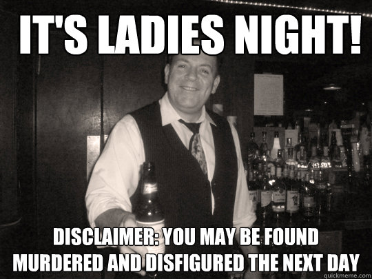  It's ladies night! Disclaimer: You may be found murdered and disfigured the next day
  