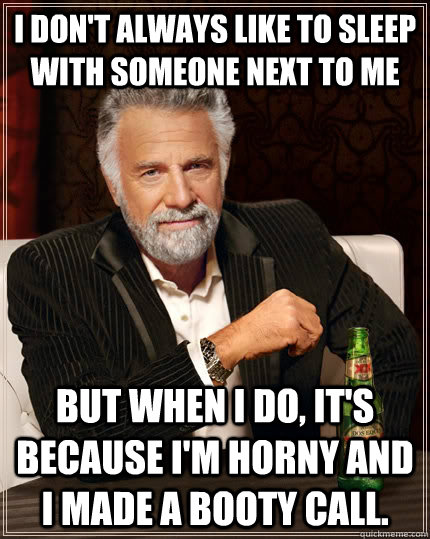 I don't always like to sleep with someone next to me But when I do, it's because I'm horny and I made a booty call. - I don't always like to sleep with someone next to me But when I do, it's because I'm horny and I made a booty call.  The Most Interesting Man In The World