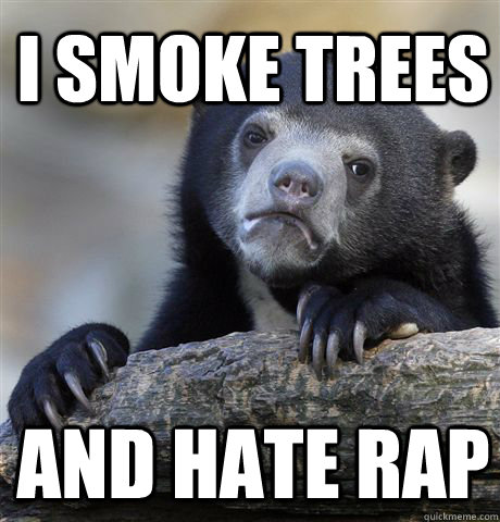 I smoke trees and hate rap  Confession Bear