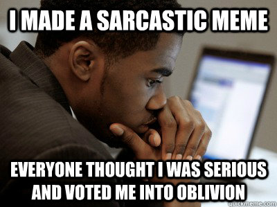 I made a sarcastic meme Everyone thought I was serious and voted me into oblivion - I made a sarcastic meme Everyone thought I was serious and voted me into oblivion  Misc