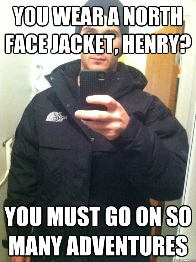 You wear a North Face jacket, Henry? You must go on so many Adventures - You wear a North Face jacket, Henry? You must go on so many Adventures  North Face Loving