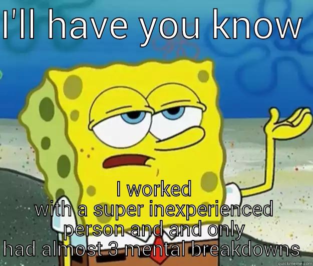 Overwhelmed  - I'LL HAVE YOU KNOW  I WORKED WITH A SUPER INEXPERIENCED PERSON AND AND ONLY HAD ALMOST 3 MENTAL BREAKDOWNS  Tough Spongebob