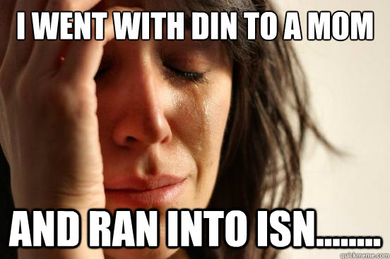I went with DIN to a MOM And ran into ISN........  First World Problems
