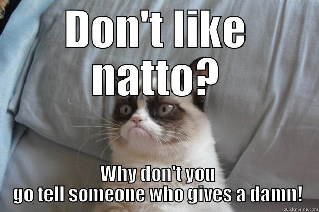 DON'T LIKE NATTO? WHY DON'T YOU GO TELL SOMEONE WHO GIVES A DAMN! Grumpy Cat