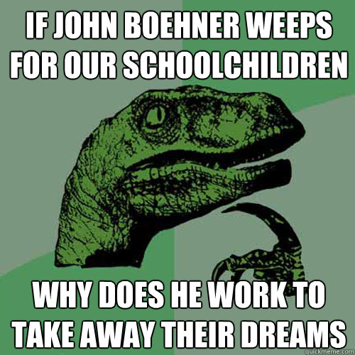 if John Boehner weeps for our schoolchildren why does he work to take away their dreams  Philosoraptor
