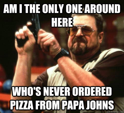 Am i the only one around here Who's never ordered pizza from Papa Johns   Am I The Only One Around Here