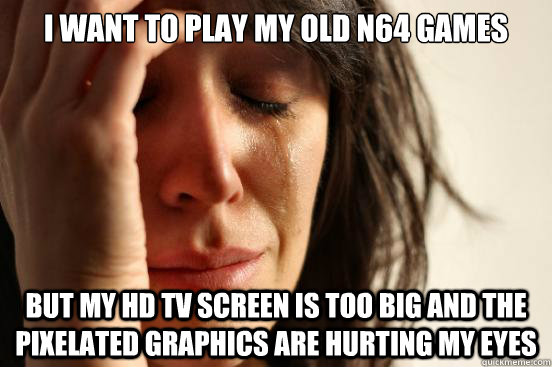 I want to play my old n64 games But my hd tv screen is too big and the pixelated graphics are hurting my eyes  First World Problems