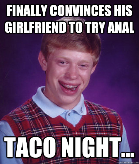 finally convinces his girlfriend to try anal taco night...  Bad Luck Brian